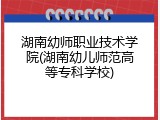 湖南幼师职业技术学院(湖南幼儿师范高等专科学校)