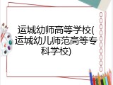 运城幼师高等学校(运城幼儿师范高等专科学校)