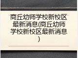 商丘幼师学校新校区最新消息(商丘幼师学校新校区最新消息)