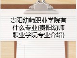 贵阳幼师职业学院有什么专业(贵阳幼师职业学院专业介绍)