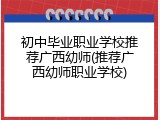 初中毕业职业学校推荐广西幼师(推荐广西幼师职业学校)