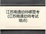 江苏南通幼师哪里考(江苏南通幼师考试地点)