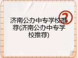济南公办中专学校推荐(济南公办中专学校推荐)