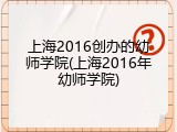 上海2016创办的幼师学院(上海2016年幼师学院)