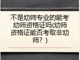 不是幼师专业的能考幼师资格证吗(幼师资格证能否考取非幼师？)