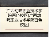 广西幼师职业技术学院百色校区(广西幼师职业技术学院百色校区)