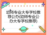 幼师专业大专学校推荐公办(幼师专业公办大专学校推荐)