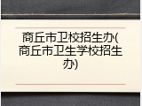 商丘市卫校招生办(商丘市卫生学校招生办)