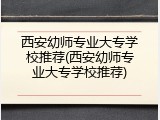西安幼师专业大专学校推荐(西安幼师专业大专学校推荐)