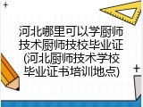 河北哪里可以学厨师技术厨师技校毕业证(河北厨师技术学校毕业证书培训地点)