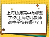 上海幼师高中有哪些学校(上海幼儿教师高中学校有哪些？)