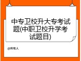 中专卫校升大专考试题(中职卫校升学考试题目)
