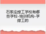 石家庄焊工学校有哪些学校-培训机构-学焊工的