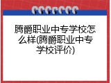 腾爵职业中专学校怎么样(腾爵职业中专学校评价)
