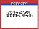 有幼师专业的高职(高职院校幼师专业)