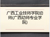 广西工业技师学院幼师(广西幼师专业学院)