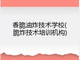香脆油炸技术学校(脆炸技术培训机构)