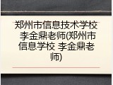 郑州市信息技术学校 李金鼎老师(郑州市信息学校 李金鼎老师)