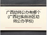 广西幼师公办有哪个(广西壮族自治区幼师公办学校)