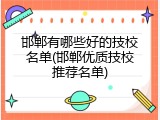 邯郸有哪些好的技校名单(邯郸优质技校推荐名单)