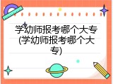 学幼师报考哪个大专(学幼师报考哪个大专)