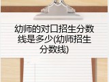 幼师的对口招生分数线是多少(幼师招生分数线)