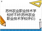 苏州农业职业技术学校好不好(苏州农业职业技术学校评价)