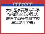 大庆医学高等专科学校和黑龙江护理(大庆医学高等专科学校与黑龙江护理)