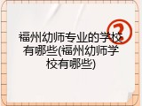 福州幼师专业的学校有哪些(福州幼师学校有哪些)