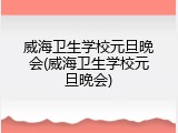 威海卫生学校元旦晚会(威海卫生学校元旦晚会)