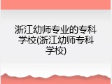 浙江幼师专业的专科学校(浙江幼师专科学校)