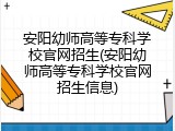 安阳幼师高等专科学校官网招生(安阳幼师高等专科学校官网招生信息)