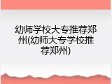 幼师学校大专推荐郑州(幼师大专学校推荐郑州)