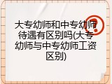 大专幼师和中专幼师待遇有区别吗(大专幼师与中专幼师工资区别)