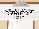 在哪里可以上幼师学校(幼师学校在哪里可以上？)