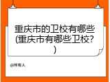 重庆市的卫校有哪些(重庆市有哪些卫校？)