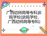 广西幼师高等专科武鸣学校(武鸣学校，广西幼师高等专科)