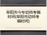 阜阳市今年幼师考编时间(阜阳市幼师考编时间)