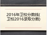 2016年卫校分数线(卫校2016录取分数)