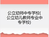公立幼师中专学校(公立幼儿教师专业中专学校)