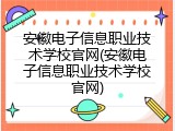 安徽电子信息职业技术学校官网(安徽电子信息职业技术学校官网)