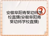 安徽阜阳青葵幼师学校直播(安徽阜阳青葵幼师学校直播)