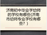 济南初中毕业学幼师的学校有哪些(济南市幼师专业学校有哪些？)