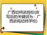 广西幼师武鸣校(改写后的关键词为：广西武鸣幼师学校)