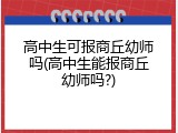 高中生可报商丘幼师吗(高中生能报商丘幼师吗?)