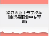 渠县职业中专学校军训(渠县职业中专军训)