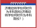 济南幼师学校何时升为本科院校(济南幼师学校何时升为本科院校？)