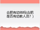 合肥有幼师吗(合肥是否有幼教人员？)