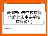 泉州市中专学校有哪些(泉州市中专学校有哪些？)