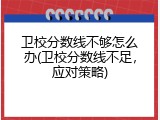 卫校分数线不够怎么办(卫校分数线不足，应对策略)